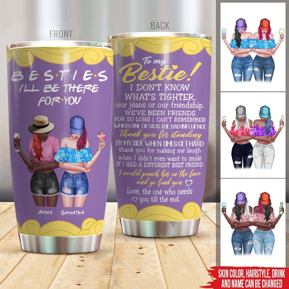 Bestie Custom Tumbler I Don't Know What's Tighter I'll Be There For You Personalized Gift - PERSONAL84
