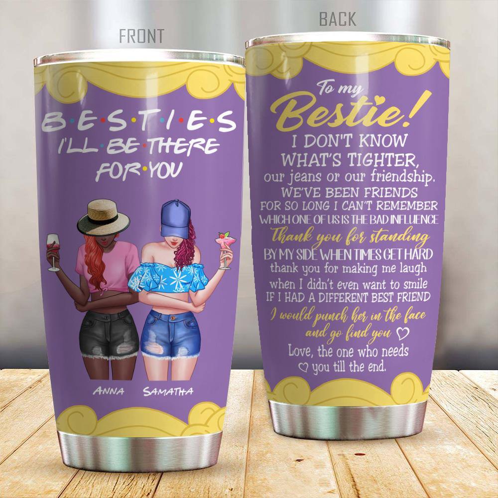 Bestie Custom Tumbler I Don't Know What's Tighter I'll Be There For You Personalized Gift - PERSONAL84