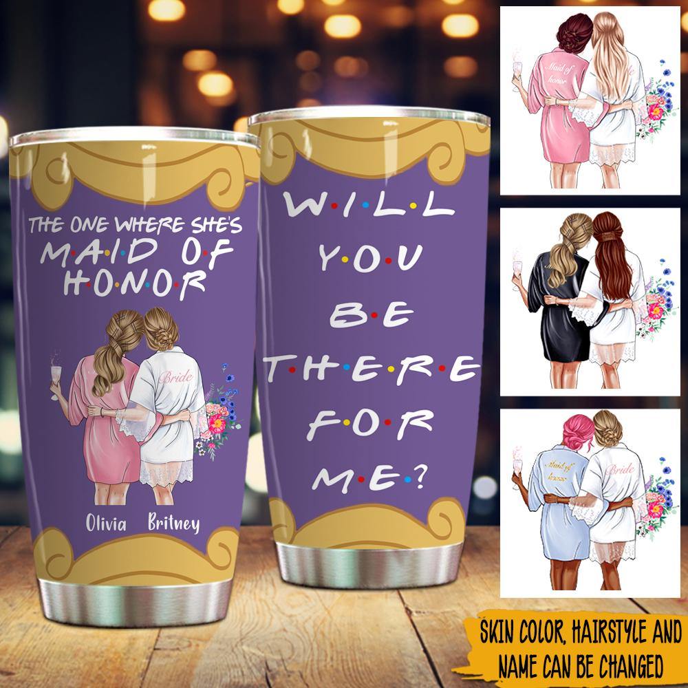 Bridesmaid Propsal Custom Tumbler The One Where She's Maid Of Honor Will You Be There Personalized Gift - PERSONAL84
