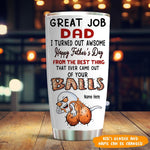 Dad Custom Tumbler Happy Father's Day From The Best Thing Came From Your Balls Funny Personalized Gift - PERSONAL84