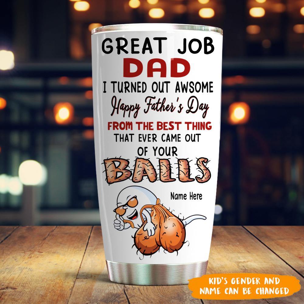 Dad Custom Tumbler Happy Father's Day From The Best Thing Came From Your Balls Funny Personalized Gift - PERSONAL84