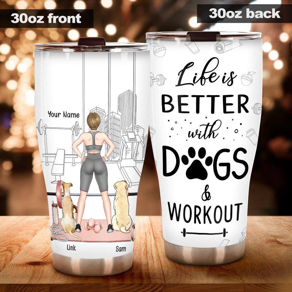 Dog Custom Tumbler Life Is Better With Dogs & Workout Personalized Gift - PERSONAL84