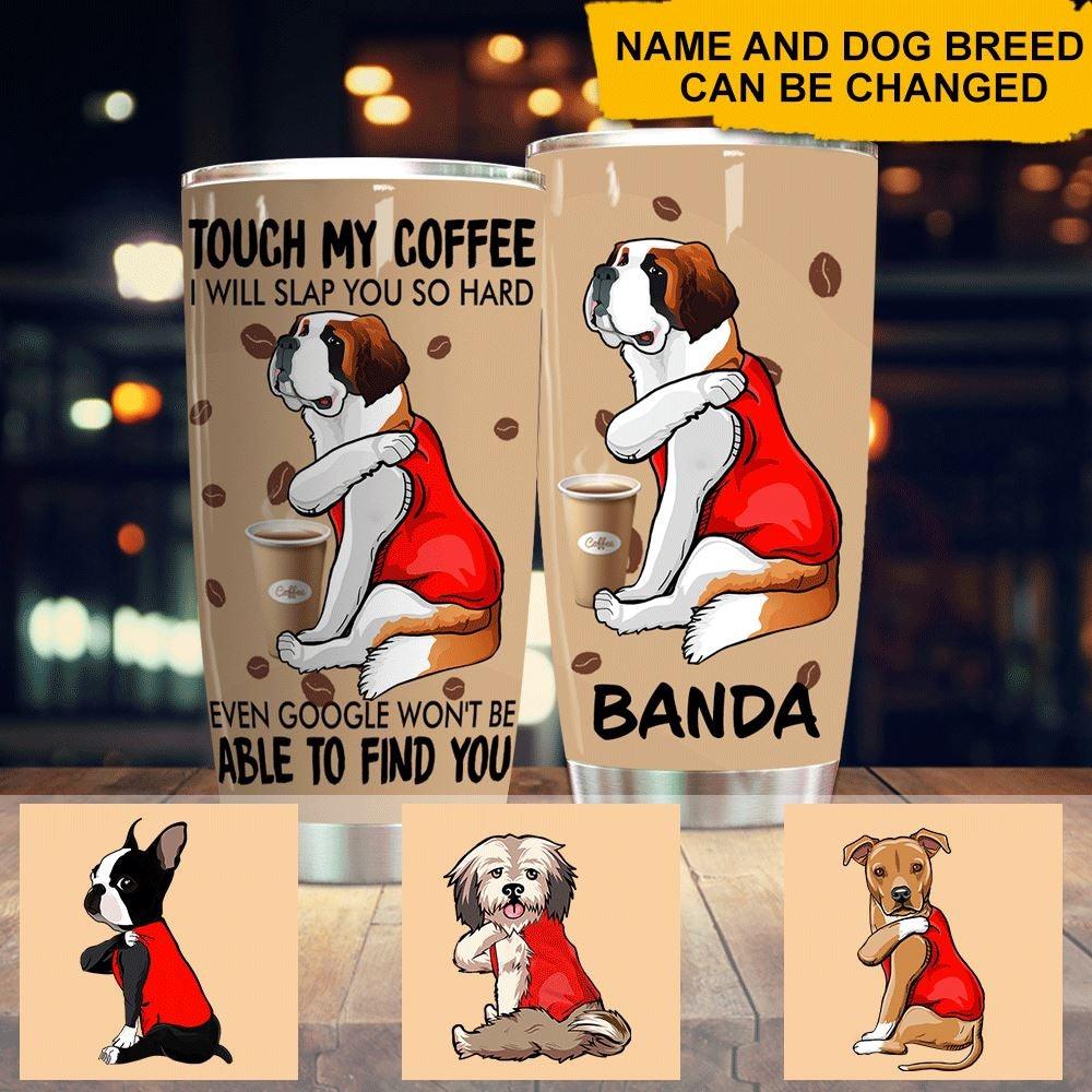 Dogs, Coffee Tumbler Customized Name And Breed Touch My Coffee Dogs - PERSONAL84