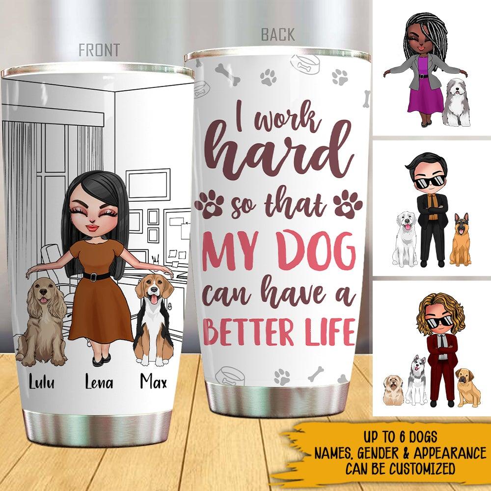 Dogs Custom Tumbler I Work Hard So That My Dogs Can Have A Better Life Personalized Gift For Dog Mom Dog Dad - PERSONAL84