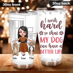 Dogs Custom Tumbler I Work Hard So That My Dogs Can Have A Better Life Personalized Gift For Dog Mom Dog Dad - PERSONAL84