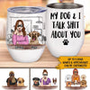 Dogs Custom Wine Tumbler My Dog And I Talk Shit About You Personalized Gift Dog Mom - PERSONAL84