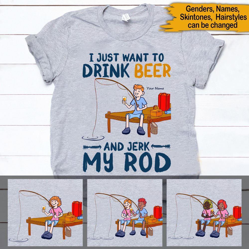 Fishing Beer Custom T Shirt I Just Want To Drink Beer And Jerk My Rod Personalized Gift - PERSONAL84