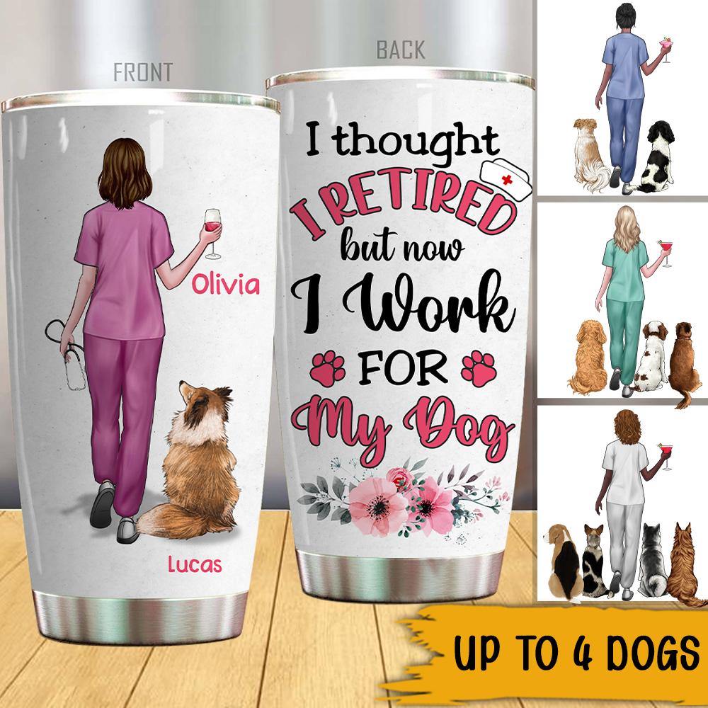 Nurse Dog Lovers Custom Tumbler I Thought I Retired But Now I Work For My Dog Personalized Gift - PERSONAL84