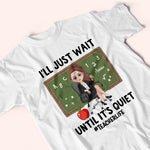 Teacher Custom Shirt I'll Just Wait Until It's Quiet Personalized Gift