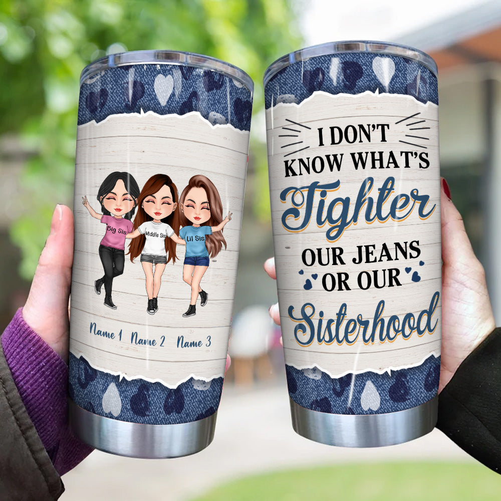 Sister Custom Tumbler I Don't Know What's Tighter Jeans Or Our Sisterhood Personalized Gift