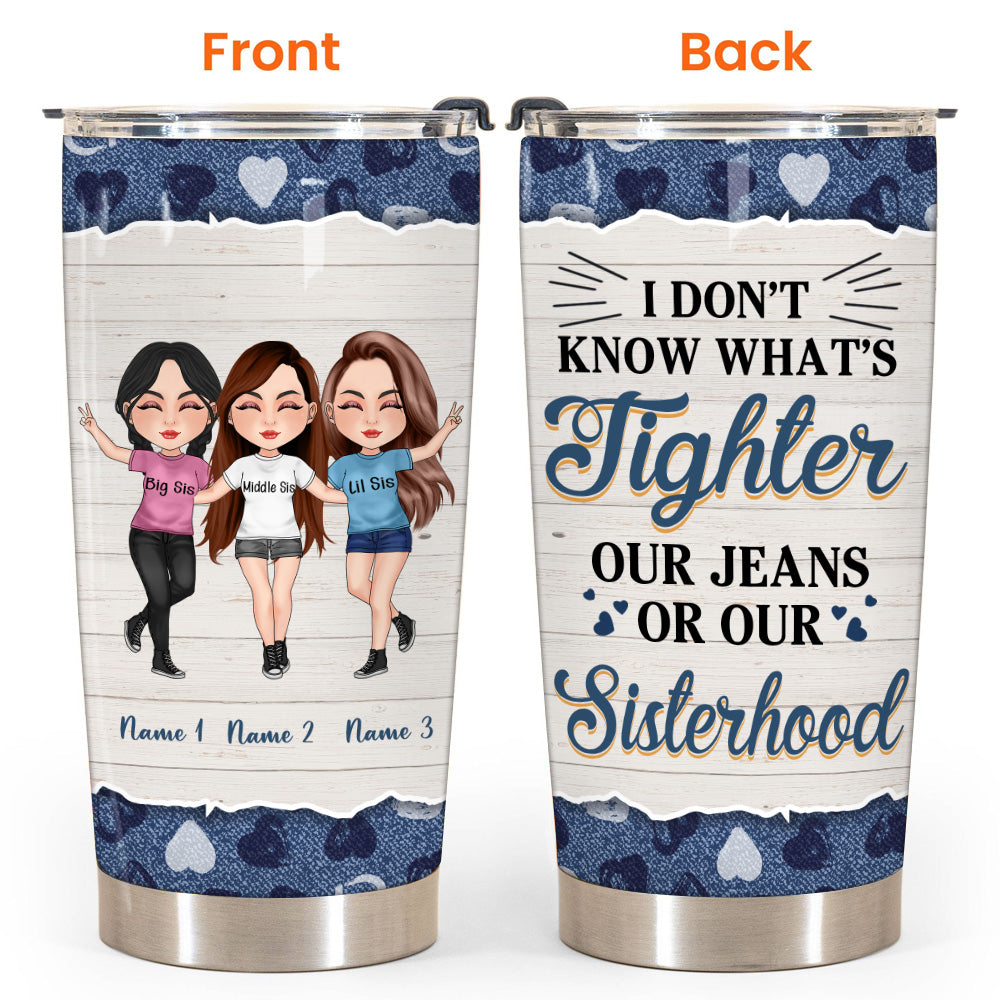 Sister Custom Tumbler I Don't Know What's Tighter Jeans Or Our Sisterhood Personalized Gift