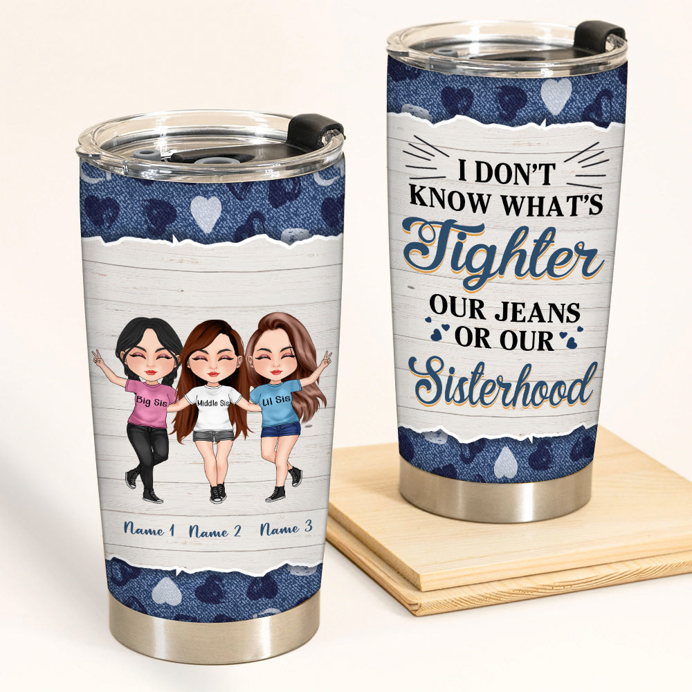 Sister Custom Tumbler I Don't Know What's Tighter Jeans Or Our Sisterhood Personalized Gift