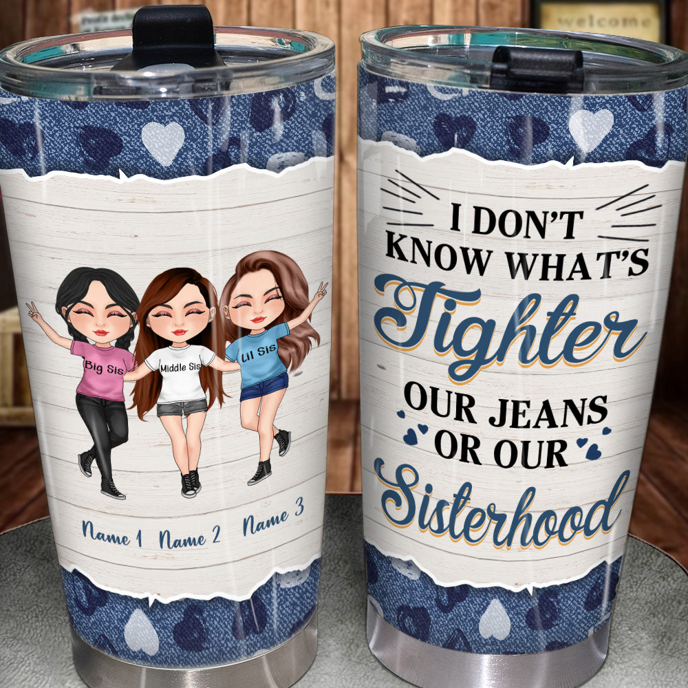 Sister Custom Tumbler I Don't Know What's Tighter Jeans Or Our Sisterhood Personalized Gift