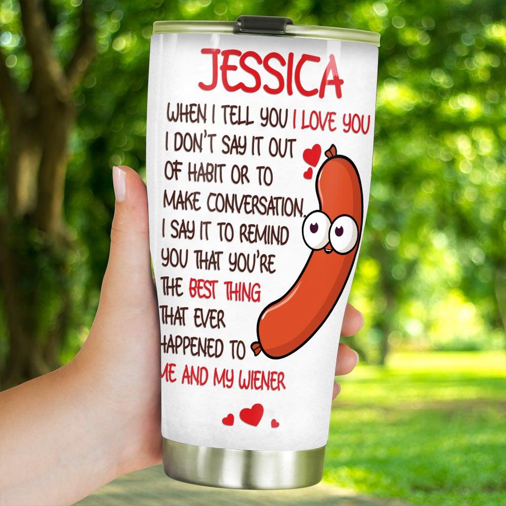 Valentine's Day Custom Tumbler You're The Best Thing That Ever Happened To Me And My Wiener Funny Personalized Gift - PERSONAL84